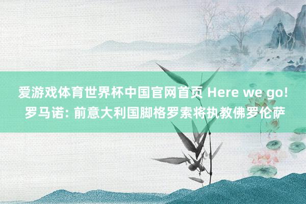 爱游戏体育世界杯中国官网首页 Here we go! 罗马诺: 前意大利国脚格罗索将执教佛罗伦萨