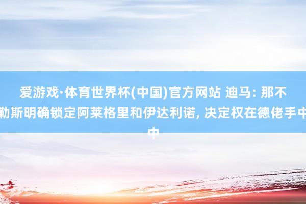 爱游戏·体育世界杯(中国)官方网站 迪马: 那不勒斯明确锁定阿莱格里和伊达利诺， 决定权在德佬手中