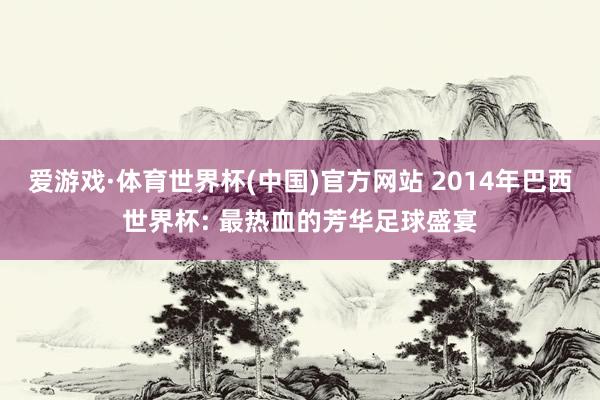 爱游戏·体育世界杯(中国)官方网站 2014年巴西世界杯: 最热血的芳华足球盛宴