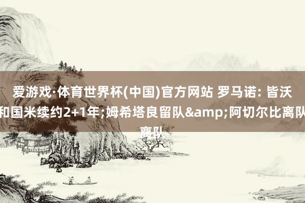 爱游戏·体育世界杯(中国)官方网站 罗马诺: 皆沃和国米续约2+1年;姆希塔良留队&阿切尔比离队