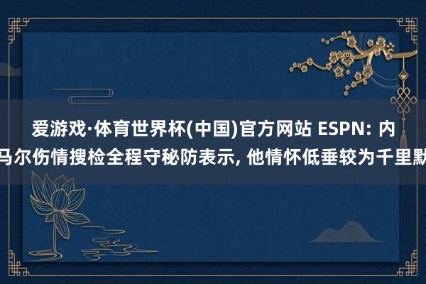爱游戏·体育世界杯(中国)官方网站 ESPN: 内马尔伤情搜检全程守秘防表示， 他情怀低垂较为千里默
