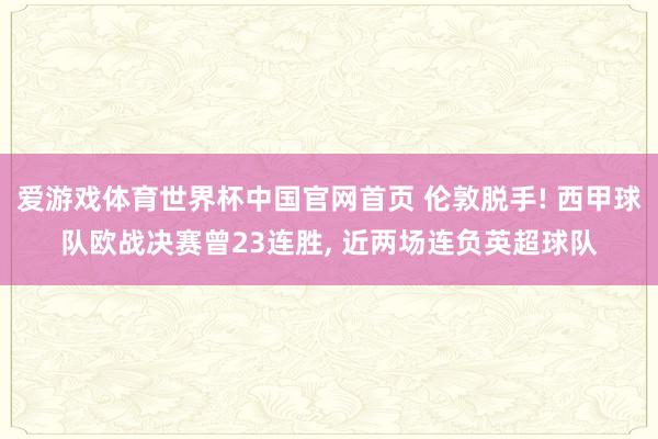 爱游戏体育世界杯中国官网首页 伦敦脱手! 西甲球队欧战决赛曾23连胜, 近两场连负英超球队