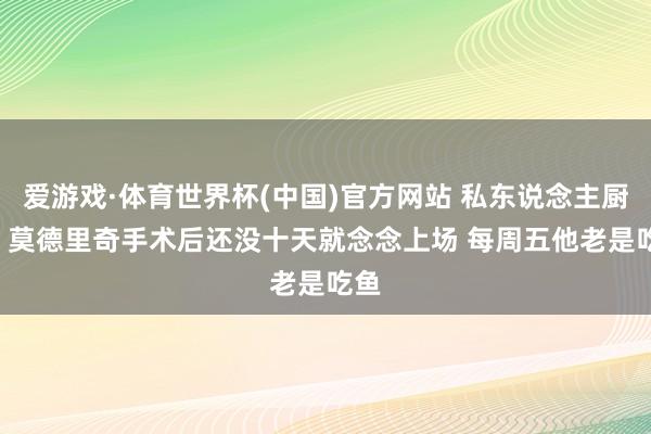 爱游戏·体育世界杯(中国)官方网站 私东说念主厨师: 莫德里奇手术后还没十天就念念上场 每周五他老是吃鱼