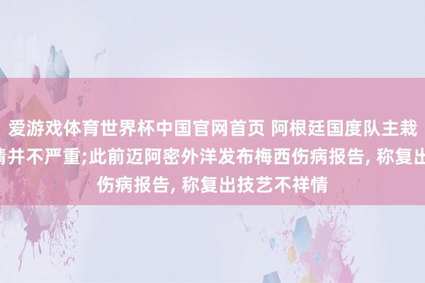 爱游戏体育世界杯中国官网首页 阿根廷国度队主栽植: 梅西伤情并不严重;此前迈阿密外洋发布梅西伤病报告， 称复出技艺不祥情
