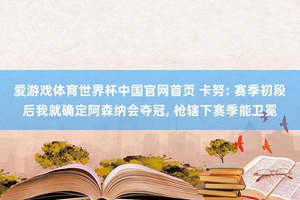 爱游戏体育世界杯中国官网首页 卡努: 赛季初段后我就确定阿森纳会夺冠， 枪辖下赛季能卫冕