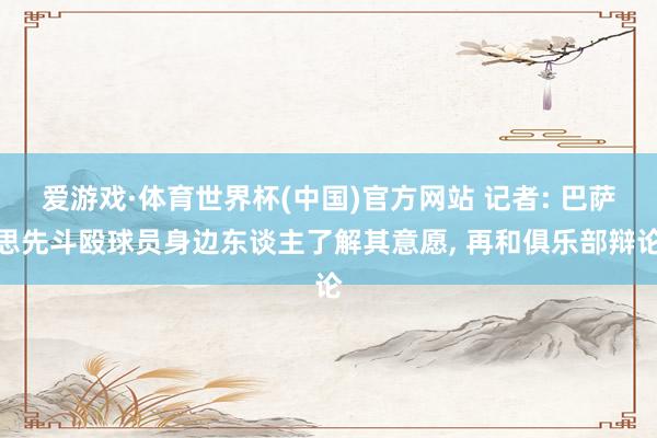 爱游戏·体育世界杯(中国)官方网站 记者: 巴萨思先斗殴球员身边东谈主了解其意愿, 再和俱乐部辩论