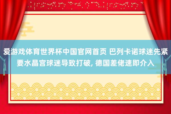 爱游戏体育世界杯中国官网首页 巴列卡诺球迷先紧要水晶宫球迷导致打破， 德国差佬速即介入