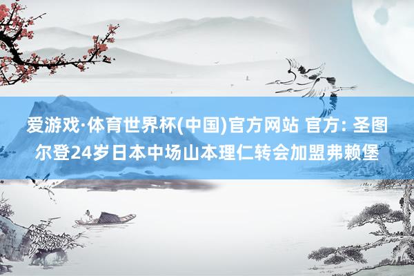 爱游戏·体育世界杯(中国)官方网站 官方: 圣图尔登24岁日本中场山本理仁转会加盟弗赖堡