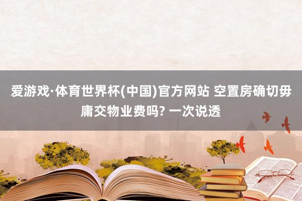 爱游戏·体育世界杯(中国)官方网站 空置房确切毋庸交物业费吗? 一次说透