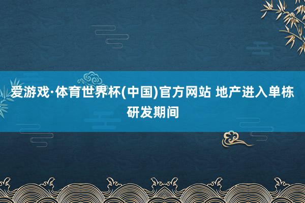 爱游戏·体育世界杯(中国)官方网站 地产进入单栋研发期间