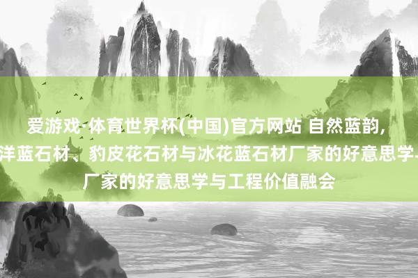 爱游戏·体育世界杯(中国)官方网站 自然蓝韵, 匠心饰界: 太平洋蓝石材、豹皮花石材与冰花蓝石材厂家的好意思学与工程价值融会