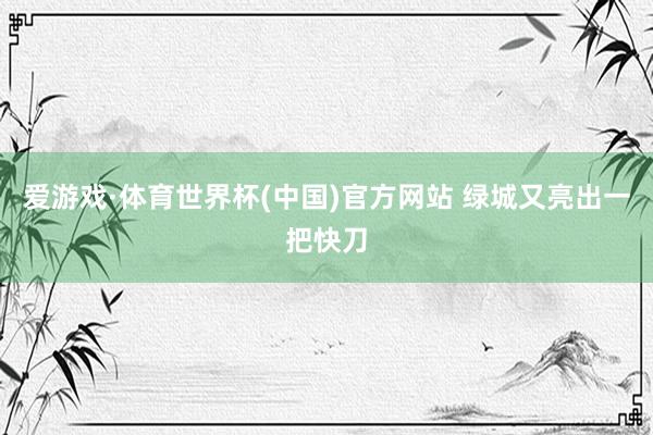 爱游戏·体育世界杯(中国)官方网站 绿城又亮出一把快刀