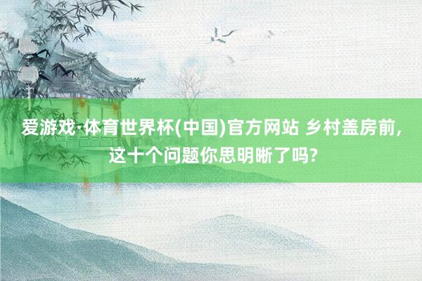 爱游戏·体育世界杯(中国)官方网站 乡村盖房前， 这十个问题你思明晰了吗?