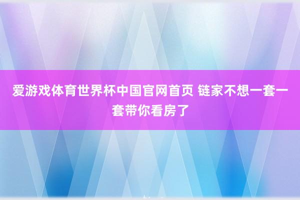 爱游戏体育世界杯中国官网首页 链家不想一套一套带你看房了