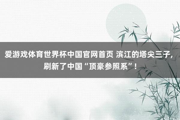 爱游戏体育世界杯中国官网首页 滨江的塔尖三子, 刷新了中国“顶豪参照系”!