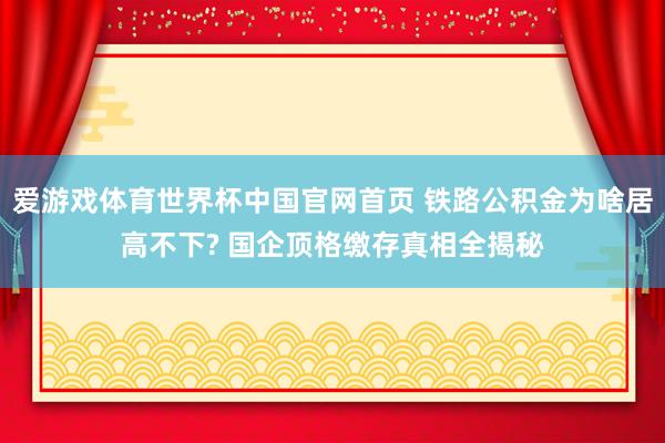 爱游戏体育世界杯中国官网首页 铁路公积金为啥居高不下? 国企顶格缴存真相全揭秘