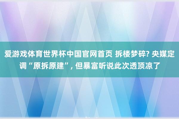 爱游戏体育世界杯中国官网首页 拆楼梦碎? 央媒定调“原拆原建”, 但暴富听说此次透顶凉了