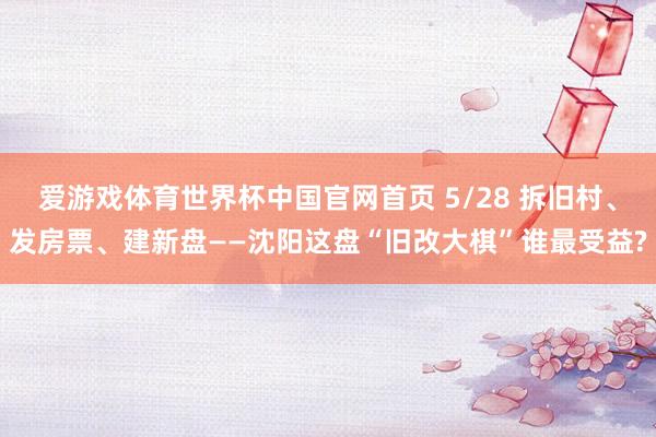 爱游戏体育世界杯中国官网首页 5/28 拆旧村、发房票、建新盘——沈阳这盘“旧改大棋”谁最受益?