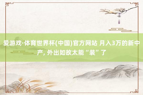 爱游戏·体育世界杯(中国)官方网站 月入3万的新中产, 外出如故太能“装”了
