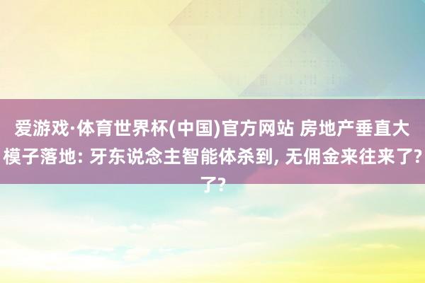 爱游戏·体育世界杯(中国)官方网站 房地产垂直大模子落地: 牙东说念主智能体杀到, 无佣金来往来了?