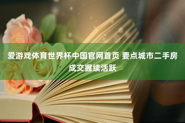 爱游戏体育世界杯中国官网首页 要点城市二手房成交握续活跃