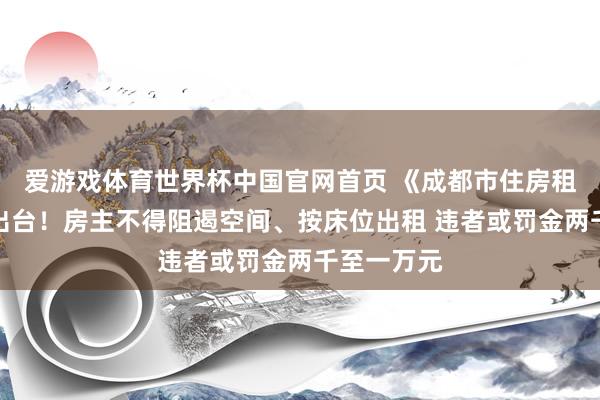 爱游戏体育世界杯中国官网首页 《成都市住房租出条例》出台！房主不得阻遏空间、按床位出租 违者或罚金两千至一万元