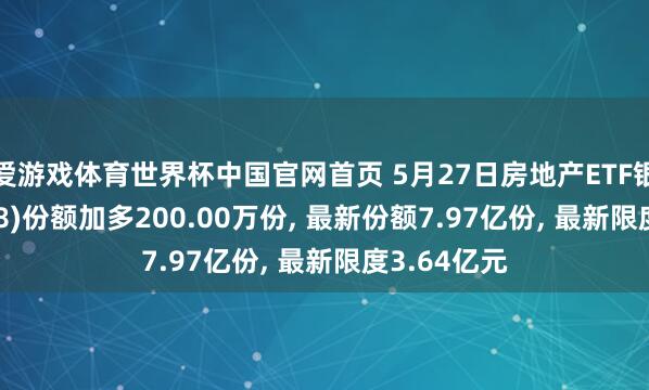 爱游戏体育世界杯中国官网首页 5月27日房地产ETF银华(159768)份额加多200.00万份, 最新份额7.97亿份, 最新限度3.64亿元