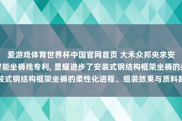 爱游戏体育世界杯中国官网首页 大禾众邦央求安装式钢结构墙板框架智能坐褥线专利, 显耀进步了安装式钢结构框架坐褥的柔性化进程、组装效果与质料踏实性