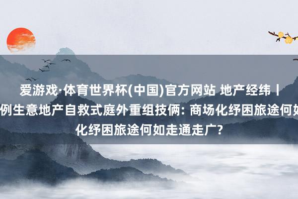 爱游戏·体育世界杯(中国)官方网站 地产经纬丨详解宇宙首例生意地产自救式庭外重组技俩: 商场化纾困旅途何如走通走广?