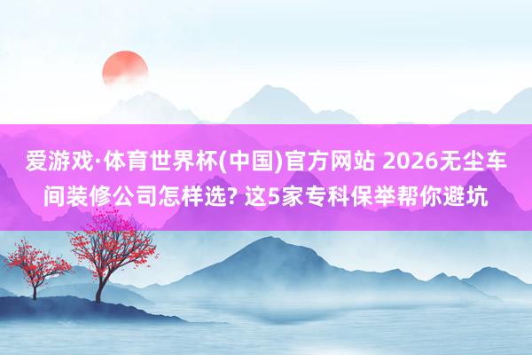 爱游戏·体育世界杯(中国)官方网站 2026无尘车间装修公司怎样选? 这5家专科保举帮你避坑