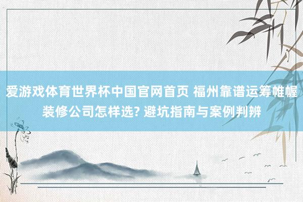 爱游戏体育世界杯中国官网首页 福州靠谱运筹帷幄装修公司怎样选? 避坑指南与案例判辨