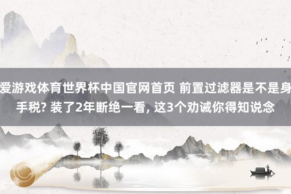 爱游戏体育世界杯中国官网首页 前置过滤器是不是身手税? 装了2年断绝一看, 这3个劝诫你得知说念
