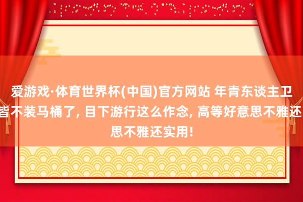 爱游戏·体育世界杯(中国)官方网站 年青东谈主卫生间皆不装马桶了, 目下游行这么作念, 高等好意思不雅还实用!