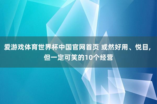 爱游戏体育世界杯中国官网首页 或然好用、悦目， 但一定可笑的10个经营