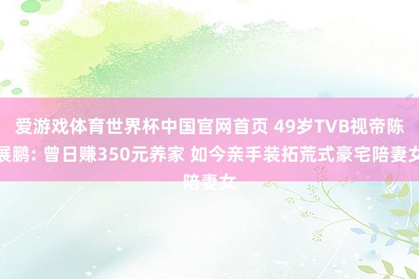 爱游戏体育世界杯中国官网首页 49岁TVB视帝陈展鹏: 曾日赚350元养家 如今亲手装拓荒式豪宅陪妻女