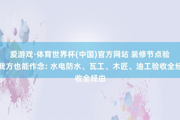 爱游戏·体育世界杯(中国)官方网站 装修节点验收我方也能作念: 水电防水、瓦工、木匠、油工验收全经由