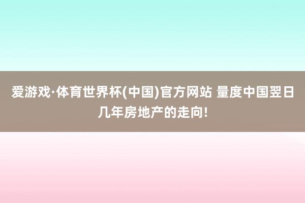 爱游戏·体育世界杯(中国)官方网站 量度中国翌日几年房地产的走向!