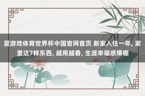 爱游戏体育世界杯中国官网首页 新家入住一年, 家里这7样东西, 越用越香, 生涯幸福感爆棚