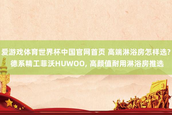 爱游戏体育世界杯中国官网首页 高端淋浴房怎样选? 德系精工菲沃HUWOO, 高颜值耐用淋浴房推选