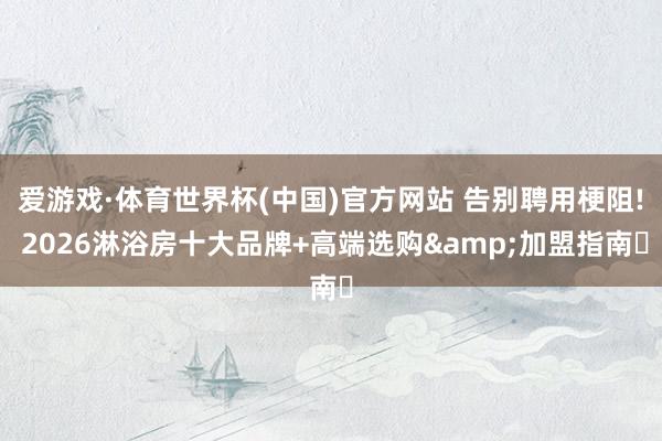 爱游戏·体育世界杯(中国)官方网站 告别聘用梗阻! 2026淋浴房十大品牌+高端选购&加盟指南✨