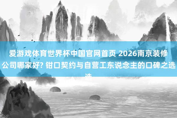 爱游戏体育世界杯中国官网首页 2026南京装修公司哪家好? 钳口契约与自营工东说念主的口碑之选