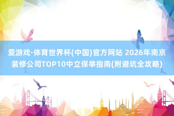 爱游戏·体育世界杯(中国)官方网站 2026年南京装修公司TOP10中立保举指南(附避坑全攻略)