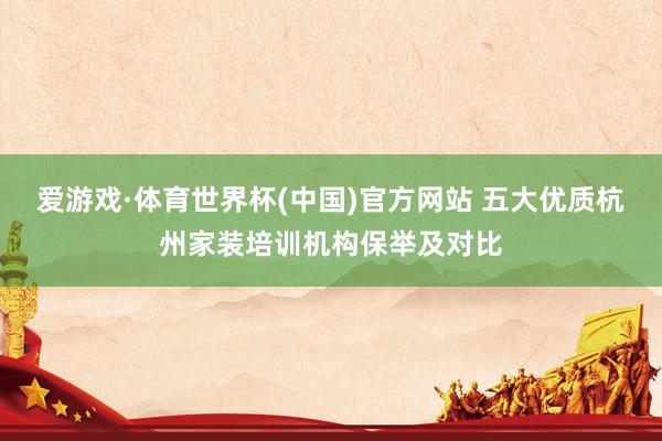 爱游戏·体育世界杯(中国)官方网站 五大优质杭州家装培训机构保举及对比