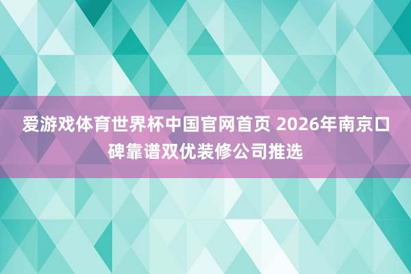 爱游戏体育世界杯中国官网首页 2026年南京口碑靠谱双优装修公司推选