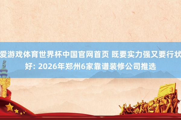 爱游戏体育世界杯中国官网首页 既要实力强又要行状好: 2026年郑州6家靠谱装修公司推选