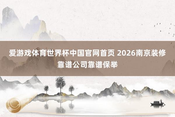 爱游戏体育世界杯中国官网首页 2026南京装修靠谱公司靠谱保举