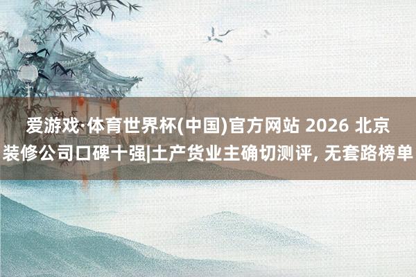 爱游戏·体育世界杯(中国)官方网站 2026 北京装修公司口碑十强|土产货业主确切测评, 无套路榜单