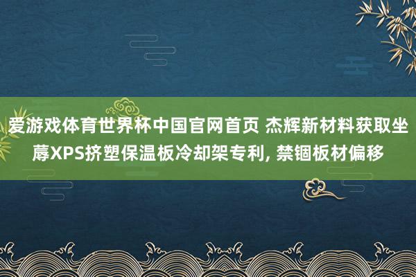 爱游戏体育世界杯中国官网首页 杰辉新材料获取坐蓐XPS挤塑保温板冷却架专利, 禁锢板材偏移