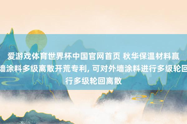 爱游戏体育世界杯中国官网首页 秋华保温材料赢得外墙涂料多级离散开荒专利, 可对外墙涂料进行多级轮回离散