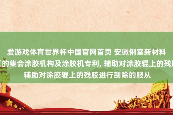 爱游戏体育世界杯中国官网首页 安徽俐室新材料请求基于板材加工的集会涂胶机构及涂胶机专利, 辅助对涂胶辊上的残胶进行刮除的服从